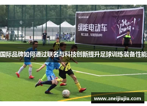 国际品牌如何通过联名与科技创新提升足球训练装备性能